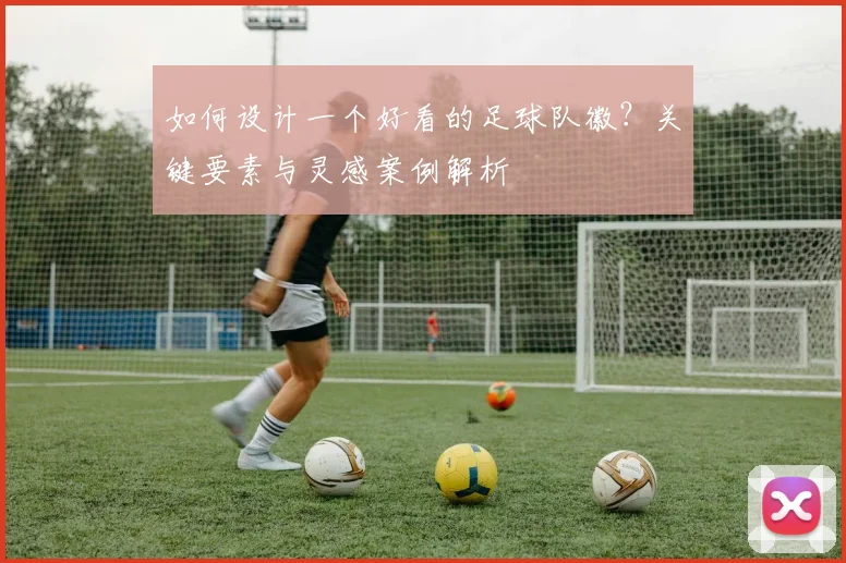 如何设计一个好看的足球队徽？关键要素与灵感案例解析