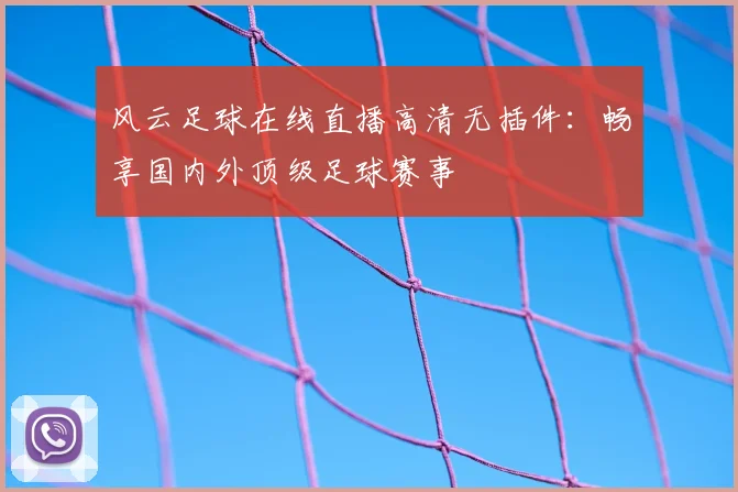 风云足球在线直播高清无插件：畅享国内外顶级足球赛事