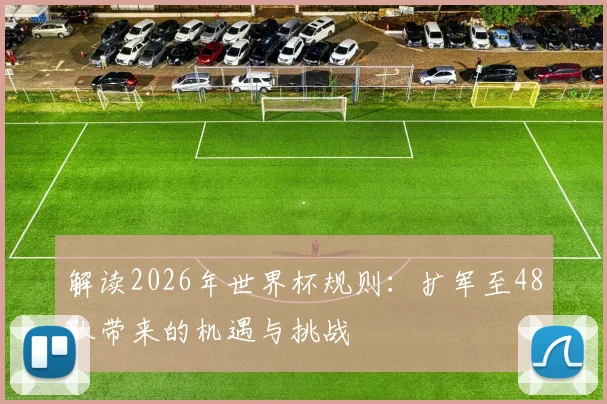 解读2026年世界杯规则：扩军至48队带来的机遇与挑战