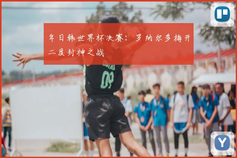 年日韩世界杯决赛：罗纳尔多梅开二度封神之战