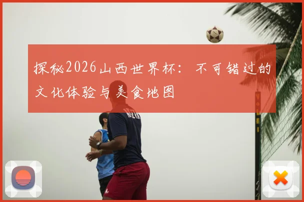 探秘2026山西世界杯：不可错过的文化体验与美食地图