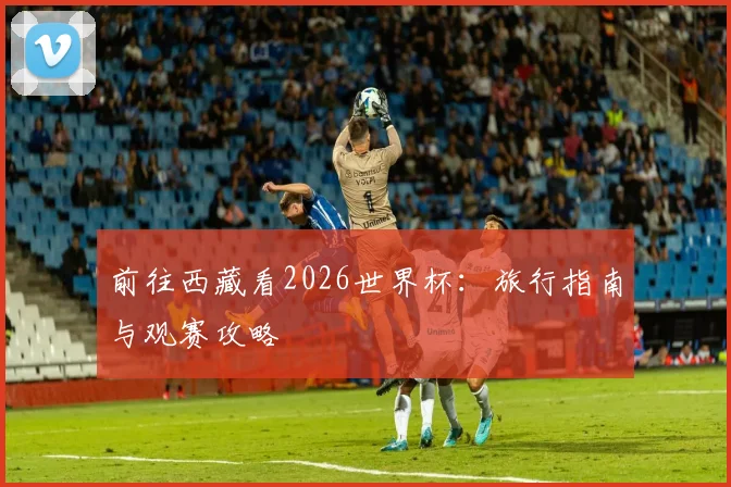 前往西藏看2026世界杯：旅行指南与观赛攻略