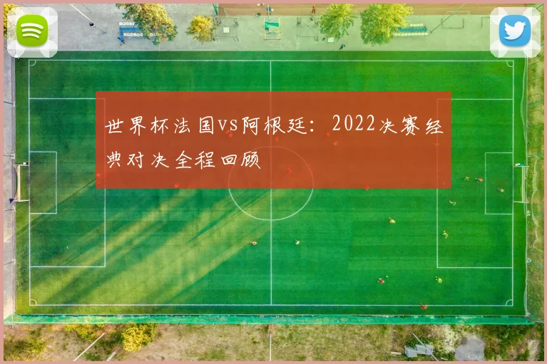 世界杯法国vs阿根廷：2022决赛经典对决全程回顾
