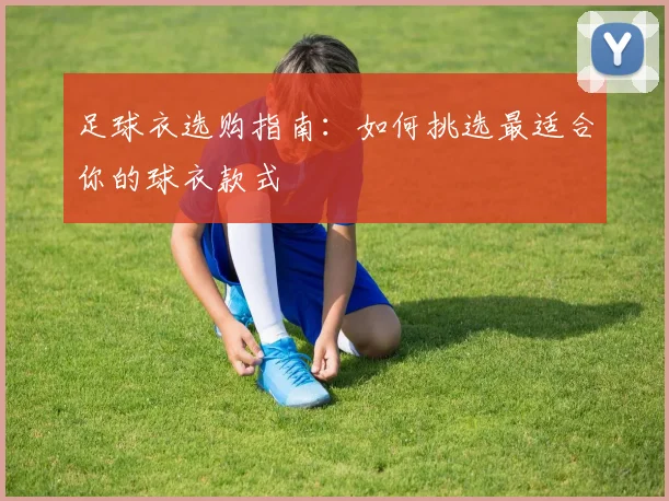 足球衣选购指南：如何挑选最适合你的球衣款式