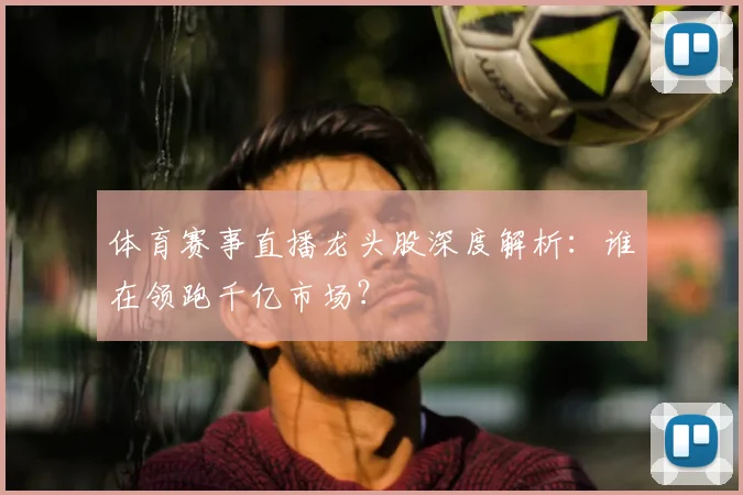 体育赛事直播龙头股深度解析：谁在领跑千亿市场？