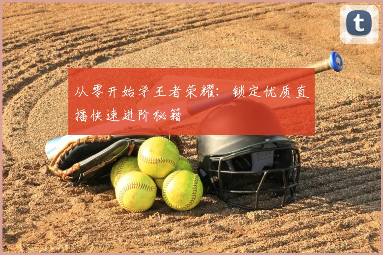 从零开始学王者荣耀：锁定优质直播快速进阶秘籍