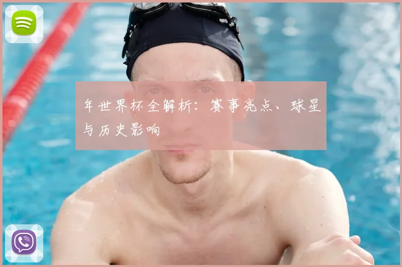 年世界杯全解析：赛事亮点、球星与历史影响