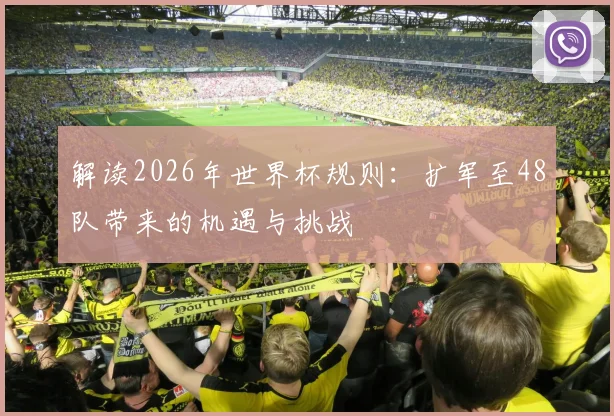 解读2026年世界杯规则：扩军至48队带来的机遇与挑战