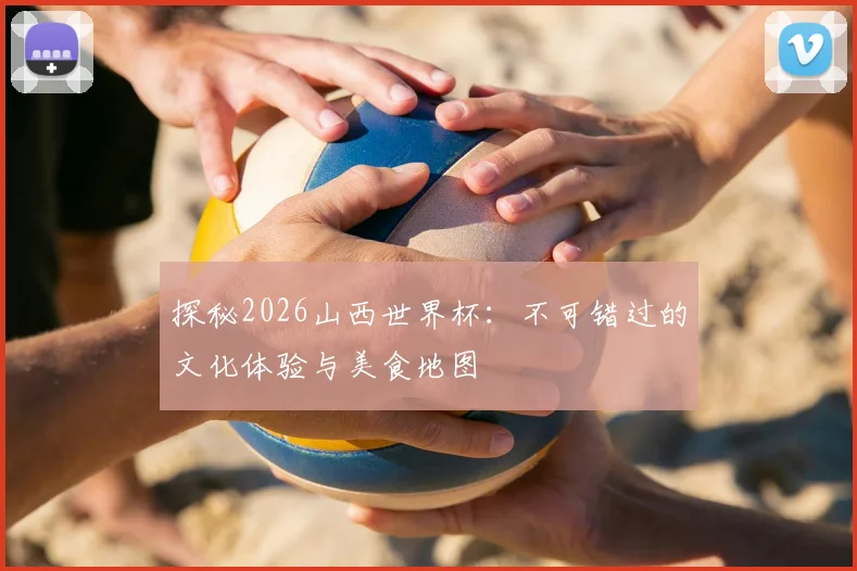 探秘2026山西世界杯：不可错过的文化体验与美食地图