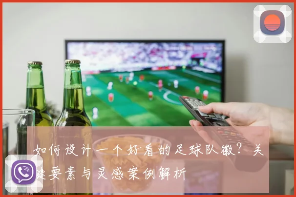 如何设计一个好看的足球队徽？关键要素与灵感案例解析