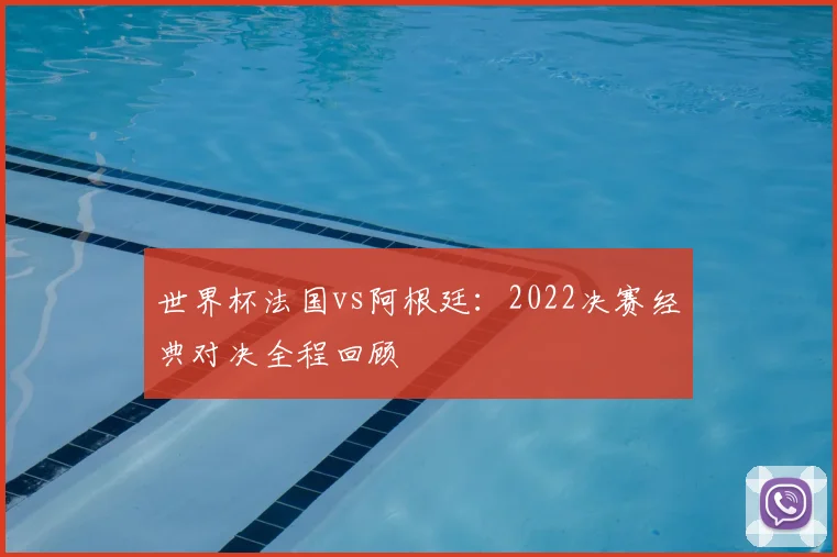 世界杯法国vs阿根廷：2022决赛经典对决全程回顾