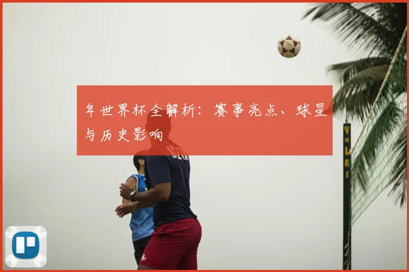 年世界杯全解析：赛事亮点、球星与历史影响