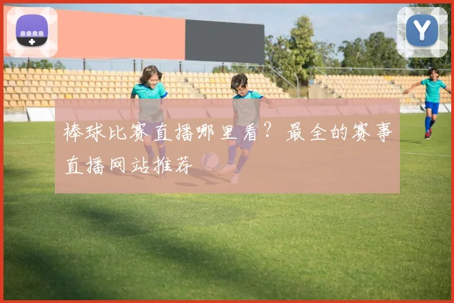棒球比赛直播哪里看？最全的赛事直播网站推荐