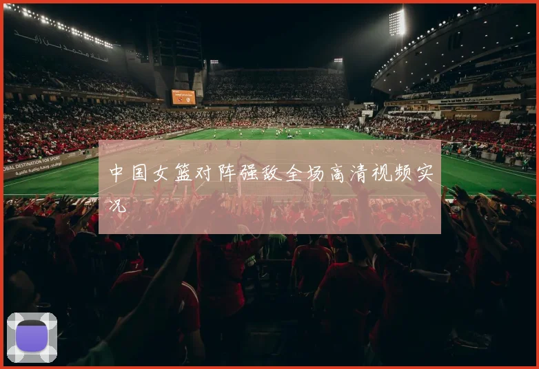 中国女篮对阵强敌全场高清视频实况