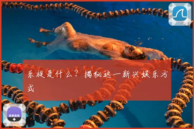 乐旋是什么？揭秘这一新兴娱乐方式